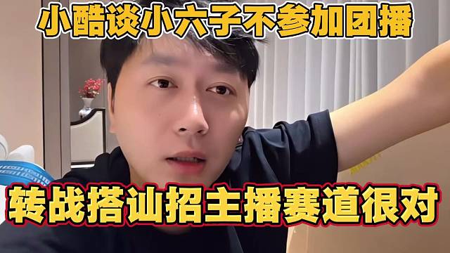 小酷谈小六子不参加团播 转战搭讪主播赛道 很对