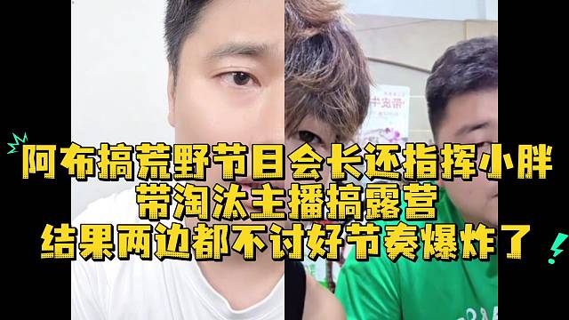 阿布搞荒野节目会长还指挥小胖带淘汰主播搞露营结果两边都不讨好节奏爆炸了