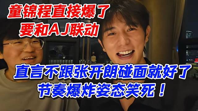 童锦程直接爆了！要和AJ联动直言不跟张开朗碰面就好了节奏爆炸姿态笑死