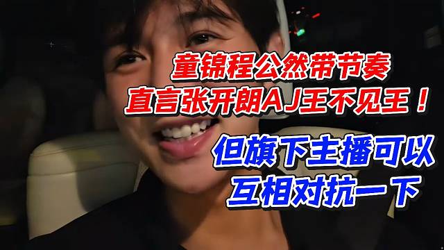 童锦程公然带节奏！直言张开朗AJ王不见王！但旗下主播可以互相对抗一下