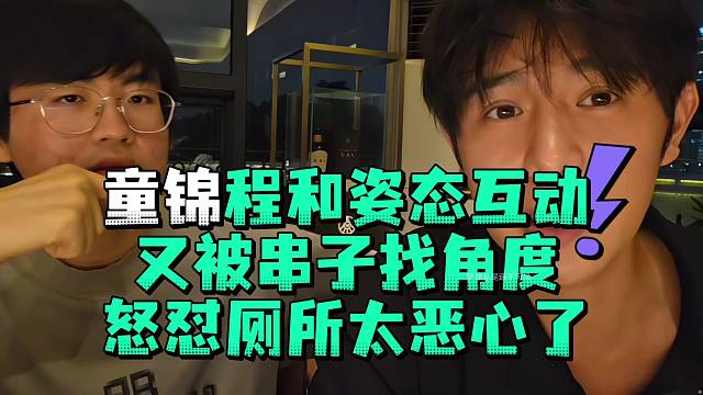 童锦程和姿态互动又被串子找角度怒怼厕所太恶心了