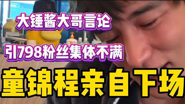 大锤酱大哥言论引798粉丝集体不满，童锦程亲自下场解决但毫无头绪！