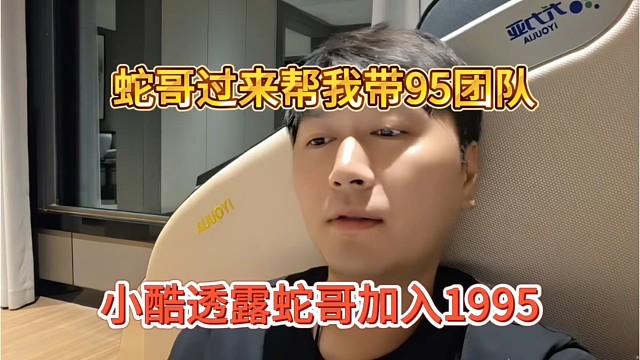 小酷透露蛇哥加入1995，蛇哥过来帮我带团队