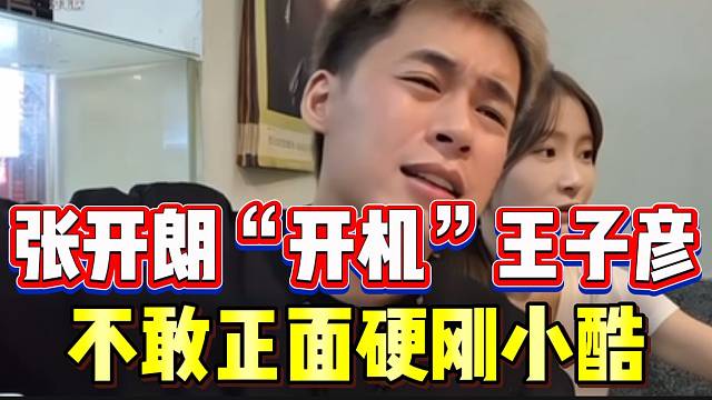 张开朗“开机”王子彦！怒斥他不敢正面硬刚小酷！