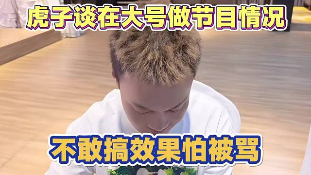 虎子谈现在大号做节目情况 不敢搞效果怕被骂 称希望大家理解