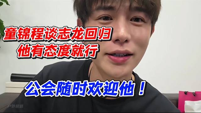 童锦程谈志龙回归！他有态度就行公会随时欢迎他