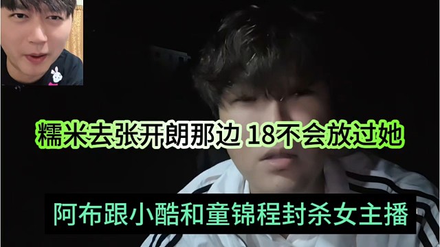 阿布跟小酷童锦程封杀女主播，糯米去张开朗那，18不会放过她