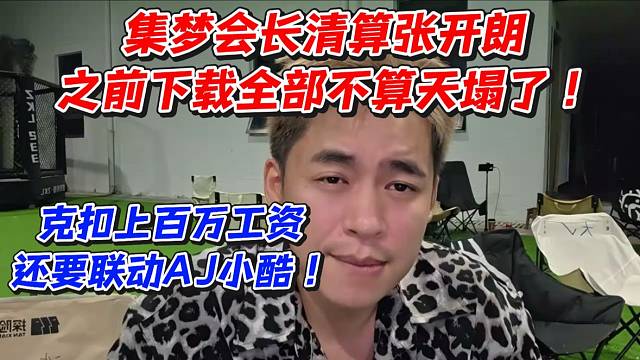 集梦会长清算张开朗！之前下载全部不算天塌了克扣上百万工资还要联动AJ小酷