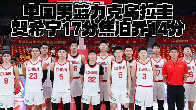 中国男篮力克乌拉圭贺希宁17分焦泊乔14分 ​​​