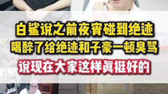 白鲨讲之前吃夜宵碰到绝迹 自己喝醉了给绝迹和子豪一顿臭骂，坦言过了这么多年现在这样真挺好的