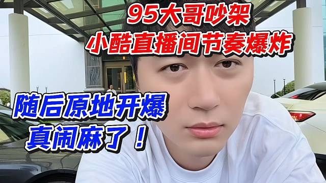 95大哥吵架小酷直播间节奏爆炸！随后原地开爆真闹麻了
