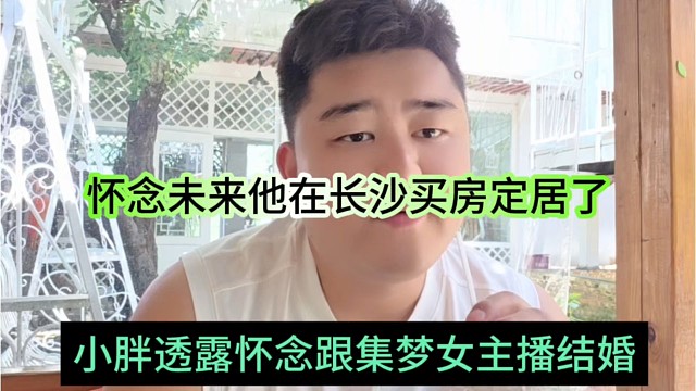 小胖透露怀念跟集梦女主播结婚，买房在长沙定居