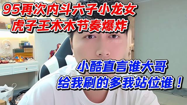 95再次内斗六子小龙女虎子王木木节奏爆炸！小酷直言谁大哥给我刷的多我站位谁