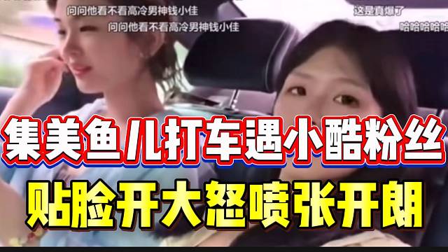 集美鱼儿滴滴打车司机竟是小酷粉丝，贴脸开大怒喷张开朗！