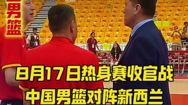 8月17日热身赛收官战！中国男篮对阵新西兰 8月17日热身赛收官战！中国男篮对阵新西兰