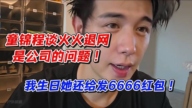 童锦程谈火火退网是公司的问题！我生日她还给我发6666红包