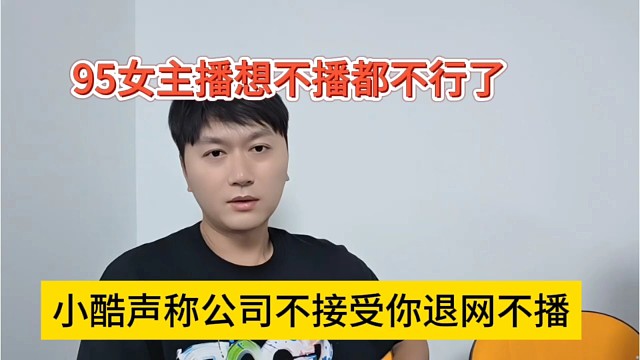 小酷声称公司不接受你退网不播，95女主播不播都不行