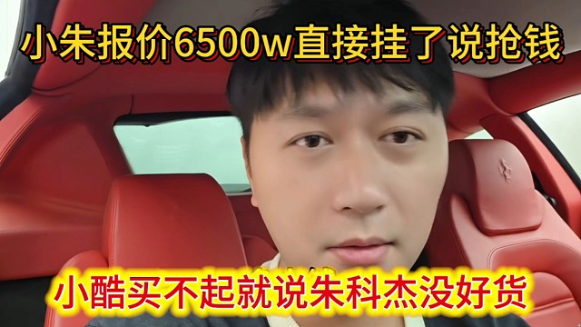 小酷买不起就说朱科杰没好货，小朱都不耐烦了直接报价6500W，小酷直接挂了说抢钱。