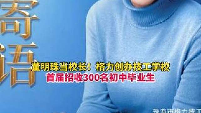 董明珠当校长！格力技工学校正式招生：首届招收300名初中毕业生，毕业后优先进入格力就业