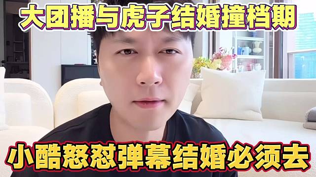 大团播与虎子结婚撞档期 小酷怒怼弹幕 结婚大事必须去