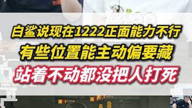 白鲨说现在1222正面能力很差，有些位置可以主动就要藏着，站着不动都没把人打掉
