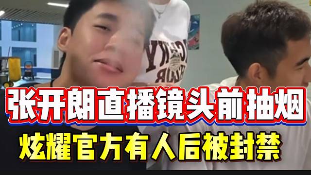 张开朗直播镜头前抽烟，炫耀自己官方有人后惨遭封禁！