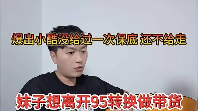 妹子想离开95转行带货，透露小酷没给过一次保底，小酷还不给她走