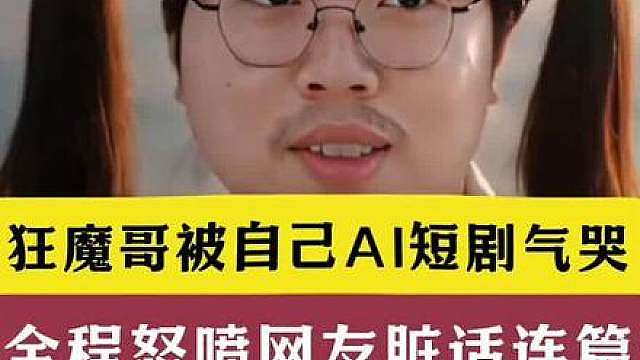 狂魔哥被自己AI短剧气哭！怒喷网友全程脏话连篇！