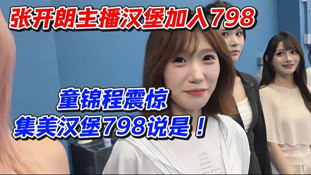 张开朗主播汉堡加入798！童锦程震惊集美汉堡798说是