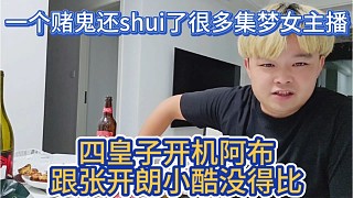 嘴强王者666-四皇子开机阿布，拿什么跟张开朗小酷比，一个赌鬼还shui了很多集梦女主播-虎牙直播