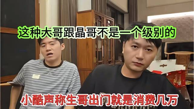 小酷声称生哥出门就消费几万，这种大哥跟晶哥不是一哥档次
