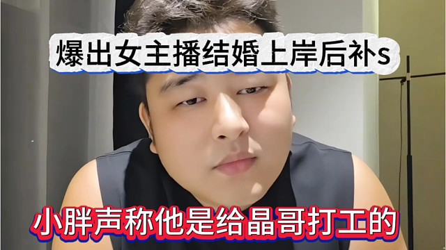 小胖声称他是给晶哥打工，爆出女主播结婚上岸后补s