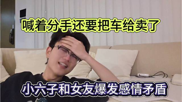 小六子和女友爆发感情矛盾，喊着分手还要把车给卖了
