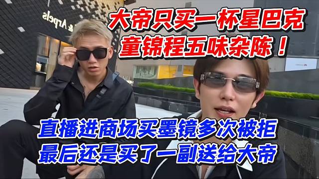 大帝只买一杯星巴克！童锦程无味杂陈！直播进商场买墨镜多次被拒最后还是买了一副送给大帝