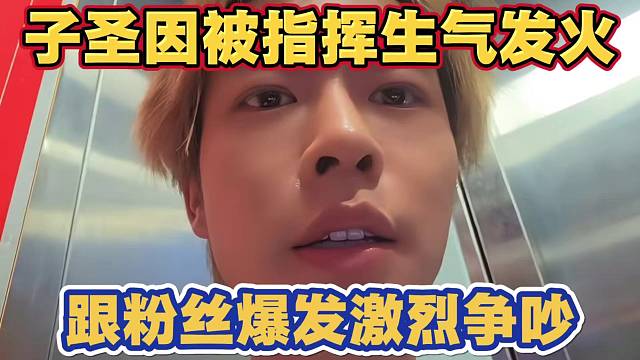 子圣被粉丝指挥 生气发火 怒喷弹幕爆发争执