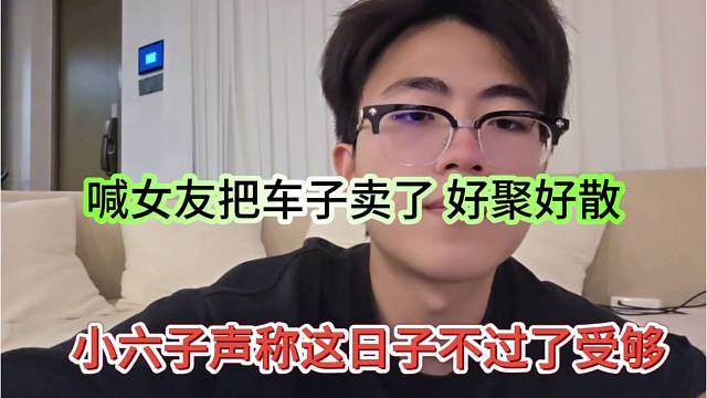 小六子声称这日子不过了受够，喊话女友把车卖了，好聚好散