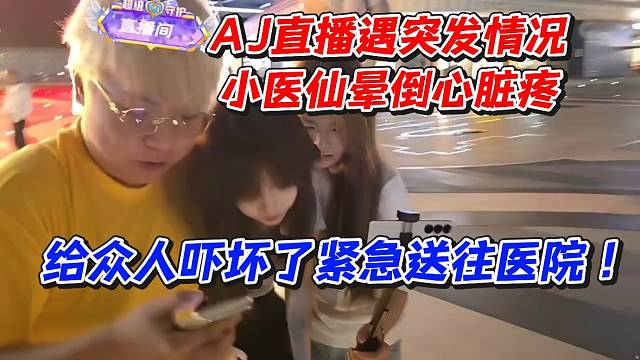 AJ直播遇突发情况小医仙晕倒心脏疼！给众人吓坏了紧急送往医院