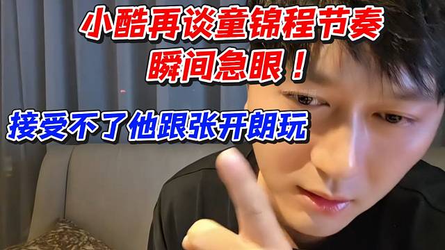 小酷再谈童锦程节奏！瞬间急眼接受不了他跟张开朗玩