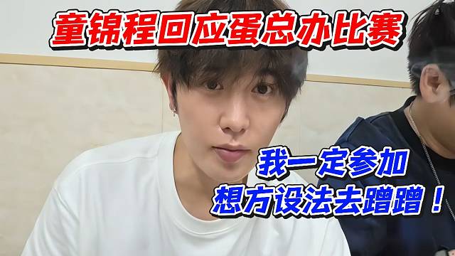 童锦程回应蛋总办比赛！我一定参加想方设法去蹭蹭
