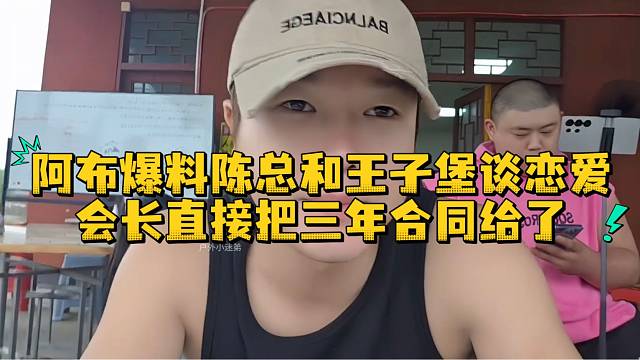 阿布爆料陈总和王子堡谈恋爱会长直接把三年合同给了