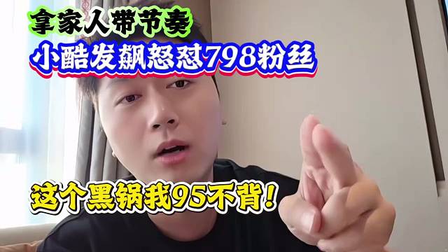 “拿家人带节奏”小酷发飙怒怼798粉丝：这个黑锅我95不背！