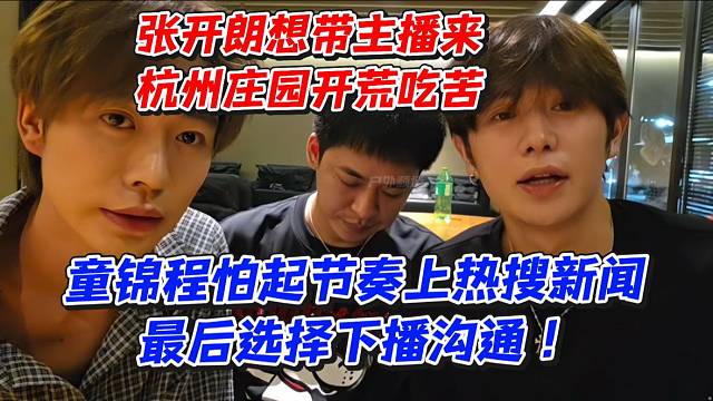 张开朗想带主播来杭州庄园开荒吃苦！童锦程怕起节奏上热搜新闻最后选择下播沟通