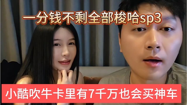 小酷吹牛卡里有七千万也会买神车，一分钱不剩梭哈sp3