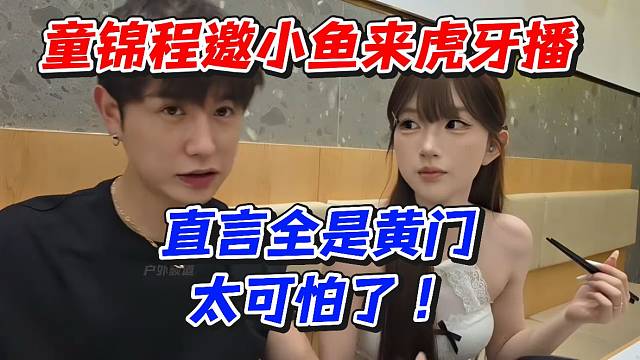 童锦程邀小鱼来虎牙播！直言全是黄门太可怕了