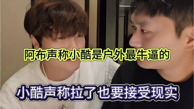小酷声称拉了也要接受现实，阿布声称95是户外最牛逼的