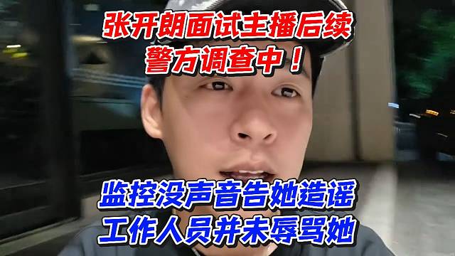 张开朗面试主播后续！警方调查中监控没声音告她造谣工作人员并未辱骂她