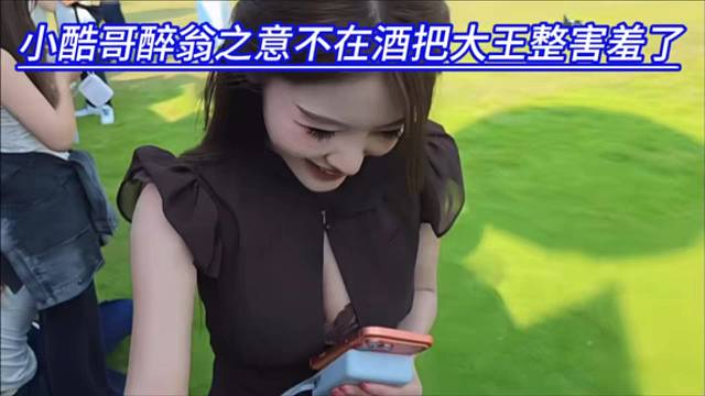 小酷哥醉翁之意不在酒把大王整害羞了