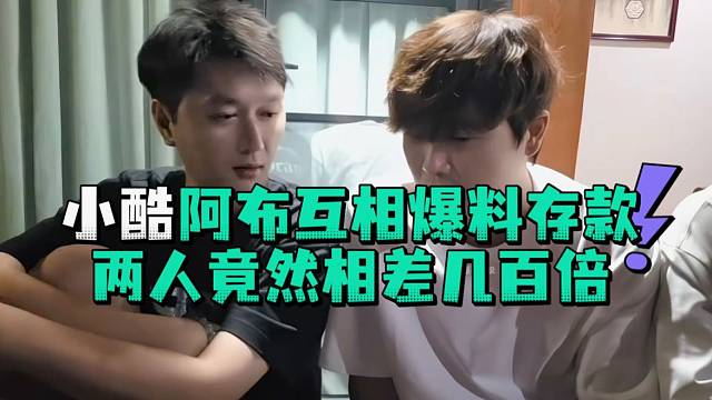 小酷阿布互相爆料存款两人竟然相差几百倍