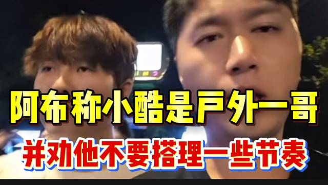 阿布直言小酷就是目前的“户外一哥”，并劝他不要搭理一些节奏！