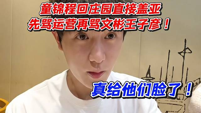 童锦程回庄园直接盖亚！先骂运营再骂文彬王子彦真给他们脸了